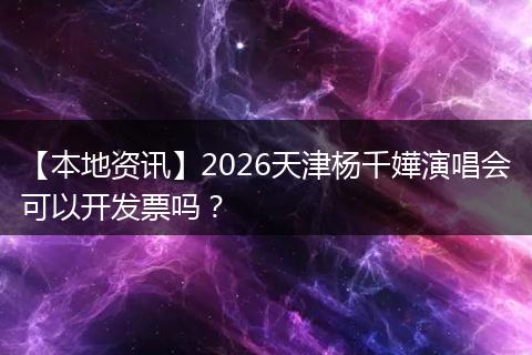 【本地资讯】2026天津杨千嬅演唱会可以开发票吗？