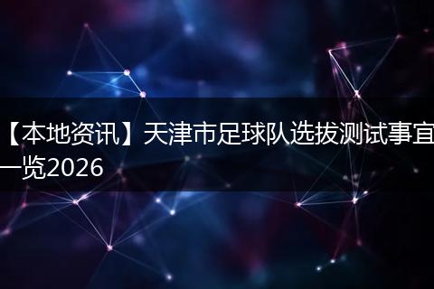 【本地资讯】天津市足球队选拔测试事宜一览2026