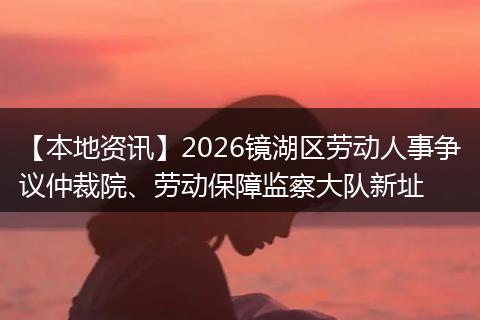 【本地资讯】2026镜湖区劳动人事争议仲裁院、劳动保障监察大队新址