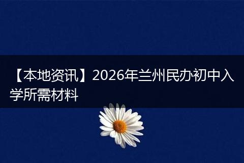 【本地资讯】2026年兰州民办初中入学所需材料