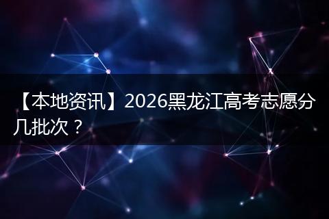 【本地资讯】2026黑龙江高考志愿分几批次？