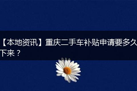 【本地资讯】重庆二手车补贴申请要多久下来？