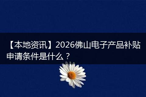 【本地资讯】2026佛山电子产品补贴申请条件是什么？