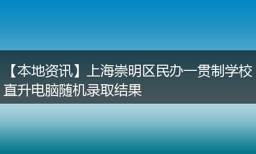 【本地资讯】上海崇明区民办一贯制学校直升电脑随机录取结果