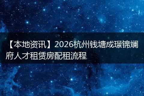 【本地资讯】2026杭州钱塘成璟锦斓府人才租赁房配租流程