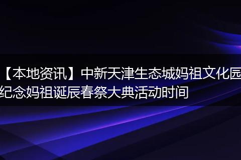 【本地资讯】中新天津生态城妈祖文化园纪念妈祖诞辰春祭大典活动时间
