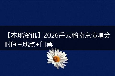 【本地资讯】2026岳云鹏南京演唱会时间+地点+门票