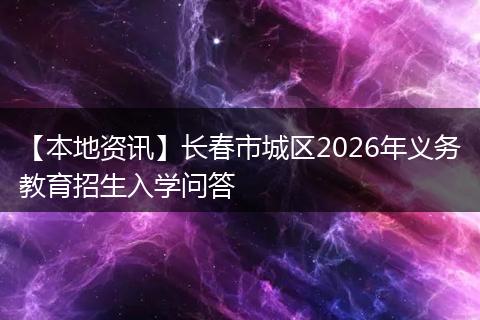 【本地资讯】长春市城区2026年义务教育招生入学问答