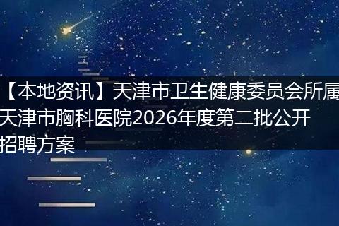 【本地资讯】天津市卫生健康委员会所属天津市胸科医院2026年度第二批公开招聘方案