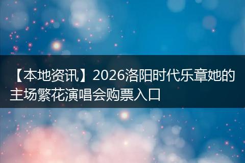 【本地资讯】2026洛阳时代乐章她的主场繁花演唱会购票入口