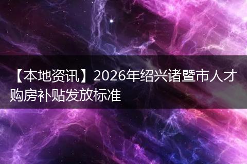 【本地资讯】2026年绍兴诸暨市人才购房补贴发放标准