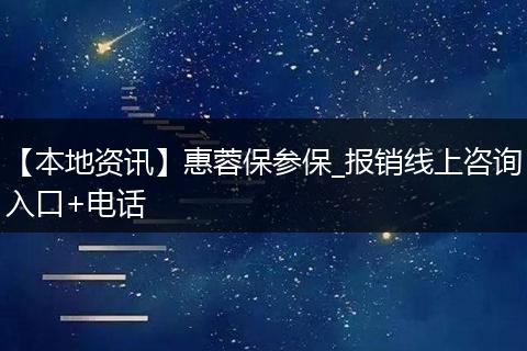 【本地资讯】惠蓉保参保_报销线上咨询入口+电话