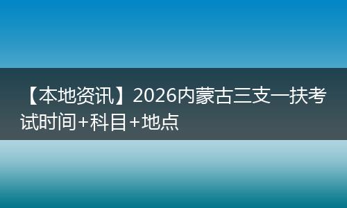 【本地资讯】2026内蒙古三支一扶考试时间+科目+地点