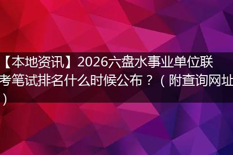 【本地资讯】2026六盘水事业单位联考笔试排名什么时候公布？（附查询网址）
