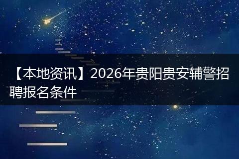 【本地资讯】2026年贵阳贵安辅警招聘报名条件