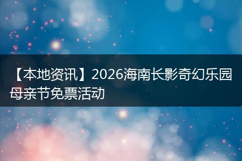 【本地资讯】2026海南长影奇幻乐园母亲节免票活动