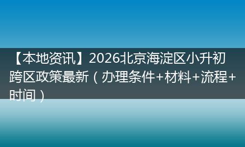 【本地资讯】2026北京海淀区小升初跨区政策最新（办理条件+材料+流程+时间）