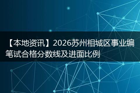 【本地资讯】2026苏州相城区事业编笔试合格分数线及进面比例