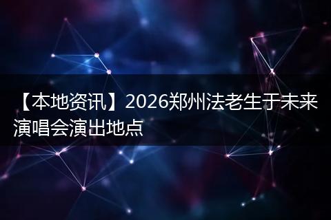 【本地资讯】2026郑州法老生于未来演唱会演出地点