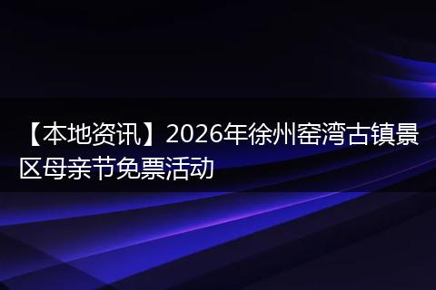 【本地资讯】2026年徐州窑湾古镇景区母亲节免票活动