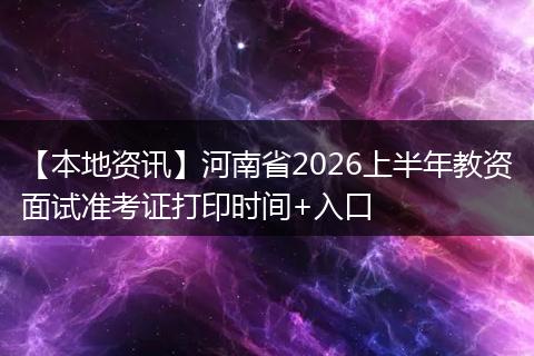 【本地资讯】河南省2026上半年教资面试准考证打印时间+入口