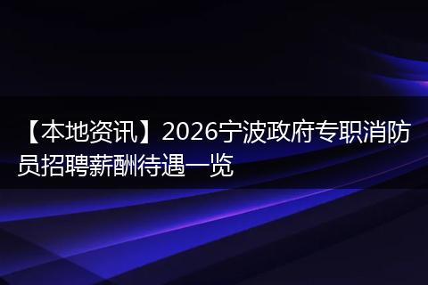 【本地资讯】2026宁波政府专职消防员招聘薪酬待遇一览