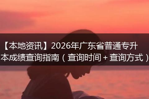 【本地资讯】2026年广东省普通专升本成绩查询指南（查询时间＋查询方式）
