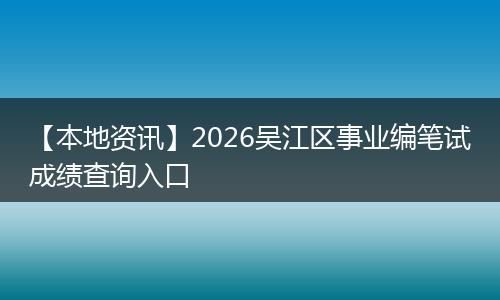 【本地资讯】2026吴江区事业编笔试成绩查询入口