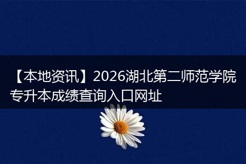 【本地资讯】2026湖北第二师范学院专升本成绩查询入口网址