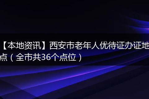 【本地资讯】西安市老年人优待证办证地点（全市共36个点位）
