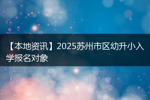【本地资讯】2025苏州市区幼升小入学报名对象