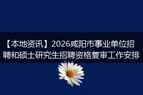 【本地资讯】2026咸阳市事业单位招聘和硕士研究生招聘资格复审工作安排