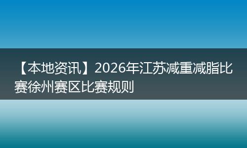 【本地资讯】2026年江苏减重减脂比赛徐州赛区比赛规则
