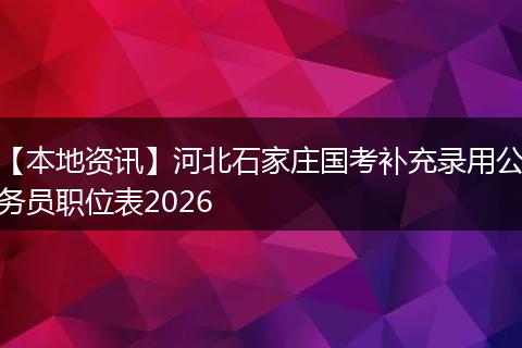 【本地资讯】河北石家庄国考补充录用公务员职位表2026