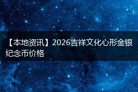 【本地资讯】2026吉祥文化心形金银纪念币价格