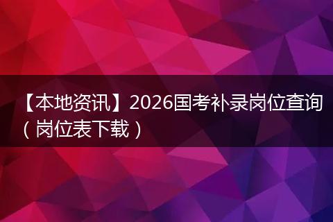 【本地资讯】2026国考补录岗位查询（岗位表下载）