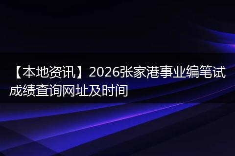 【本地资讯】2026张家港事业编笔试成绩查询网址及时间