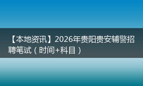 【本地资讯】2026年贵阳贵安辅警招聘笔试（时间+科目）