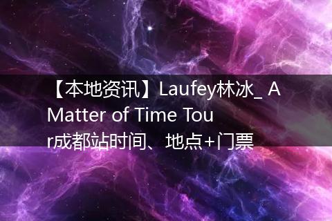 【本地资讯】Laufey林冰_ A Matter of Time Tour成都站时间、地点+门票