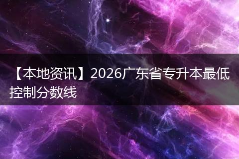 【本地资讯】2026广东省专升本最低控制分数线