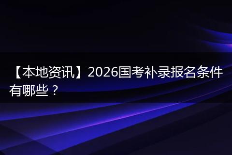 【本地资讯】2026国考补录报名条件有哪些？