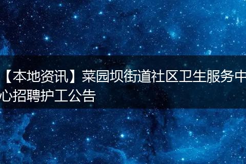 【本地资讯】菜园坝街道社区卫生服务中心招聘护工公告