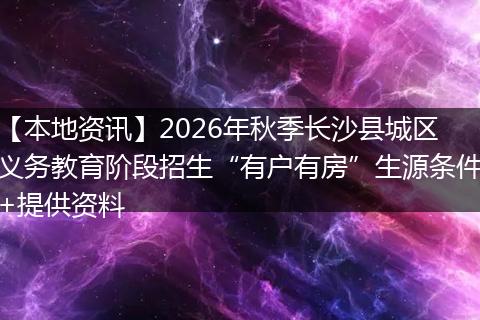 【本地资讯】2026年秋季长沙县城区义务教育阶段招生“有户有房”生源条件+提供资料