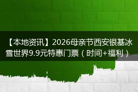 【本地资讯】2026母亲节西安银基冰雪世界9.9元特惠门票（时间+福利）