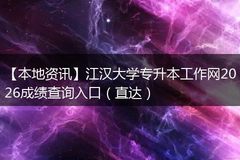 【本地资讯】江汉大学专升本工作网2026成绩查询入口（直达）