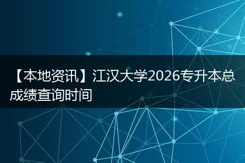 【本地资讯】江汉大学2026专升本总成绩查询时间