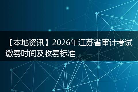 【本地资讯】2026年江苏省审计考试缴费时间及收费标准