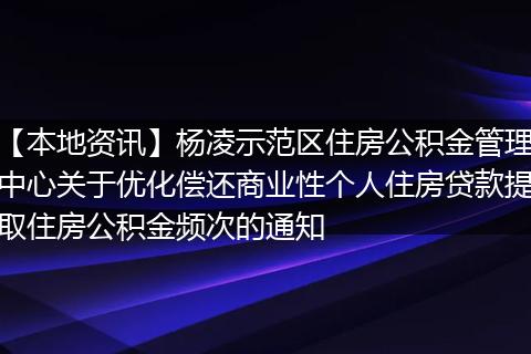 【本地资讯】杨凌示范区住房公积金管理中心关于优化偿还商业性个人住房贷款提取住房公积金频次的通知