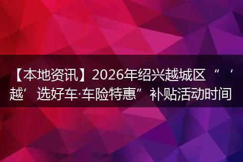 【本地资讯】2026年绍兴越城区“‘越’选好车·车险特惠”补贴活动时间