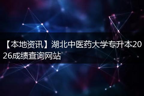 【本地资讯】湖北中医药大学专升本2026成绩查询网站